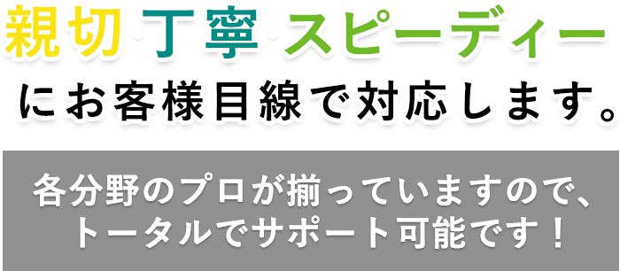 親切・丁寧・スピーディー